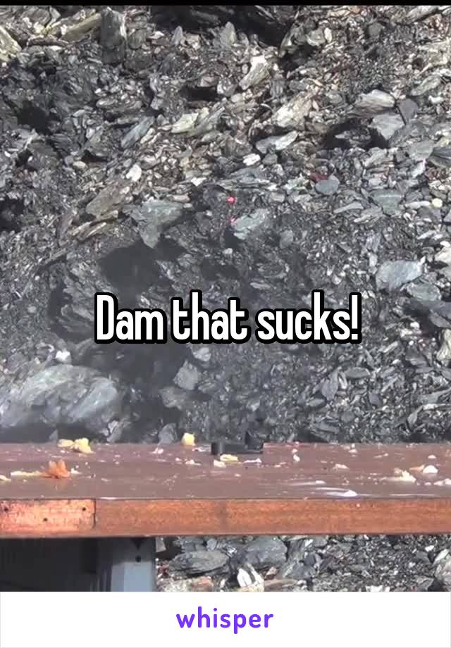 Dam that sucks!