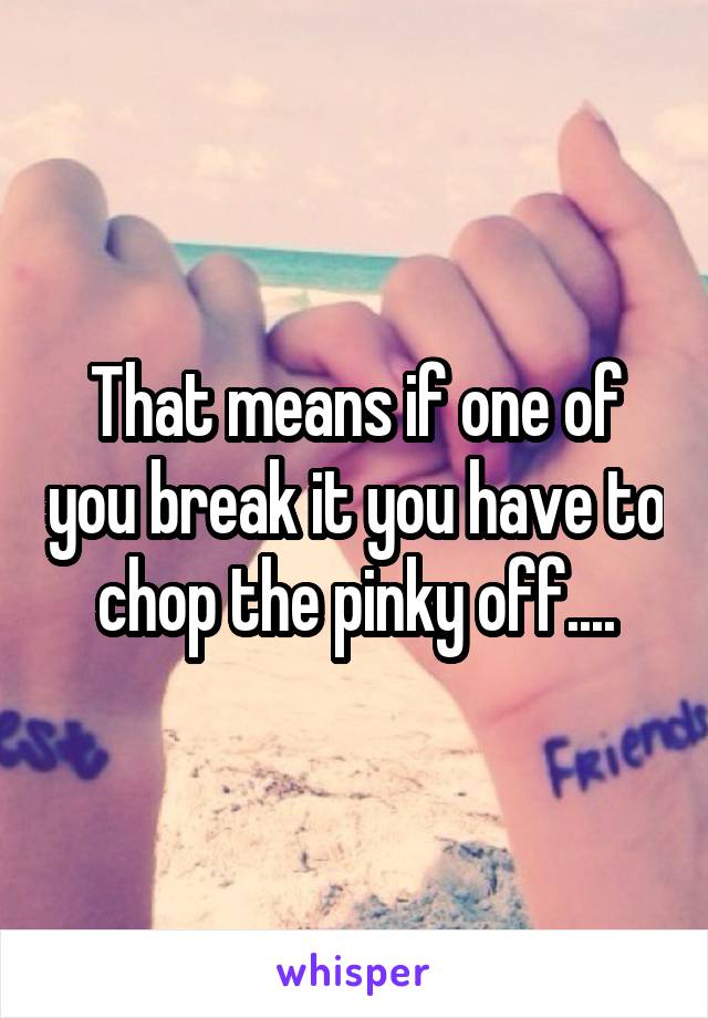 That means if one of you break it you have to chop the pinky off....