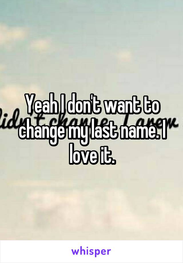 Yeah I don't want to change my last name. I love it.