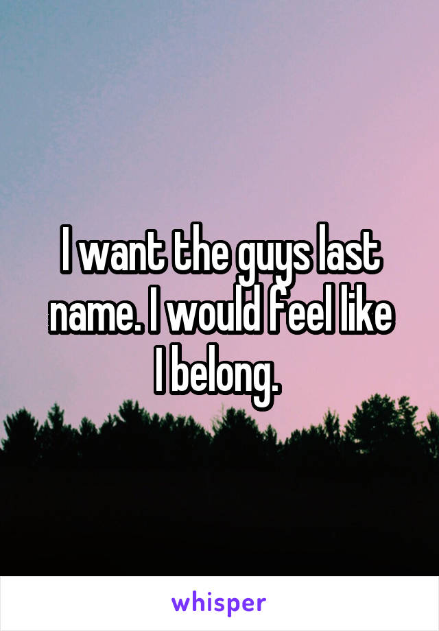 I want the guys last name. I would feel like
I belong. 