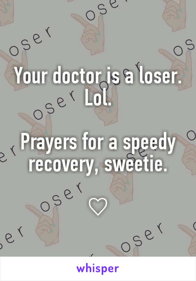 Your doctor is a loser.
Lol.

Prayers for a speedy recovery, sweetie.

♡