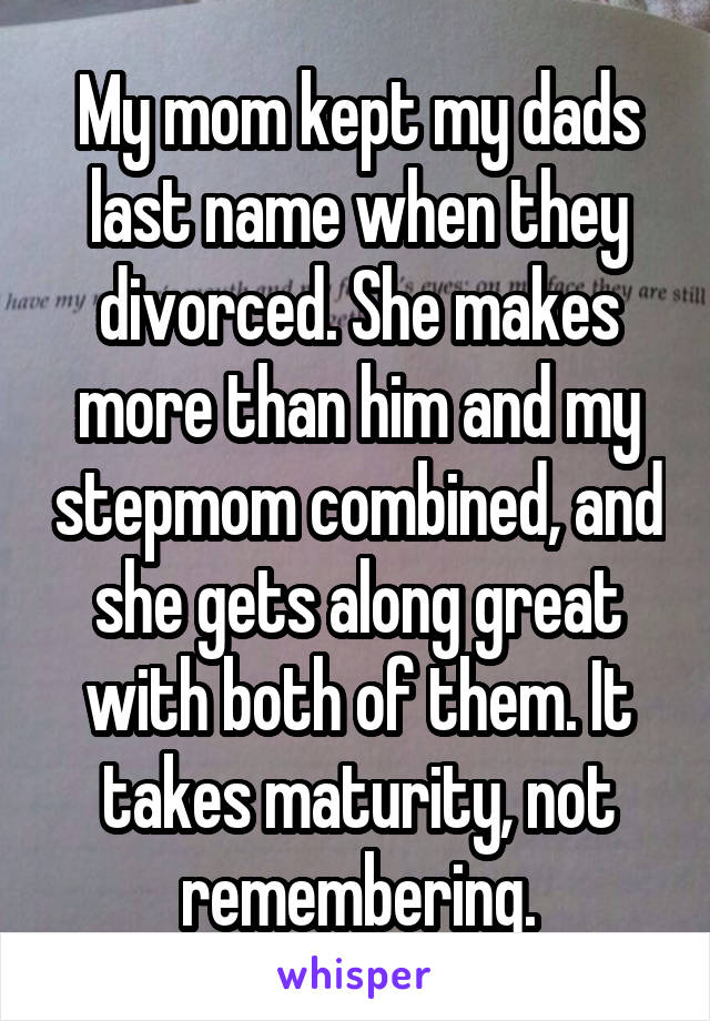 My mom kept my dads last name when they divorced. She makes more than him and my stepmom combined, and she gets along great with both of them. It takes maturity, not remembering.