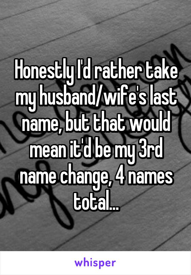 Honestly I'd rather take my husband/wife's last name, but that would mean it'd be my 3rd name change, 4 names total...