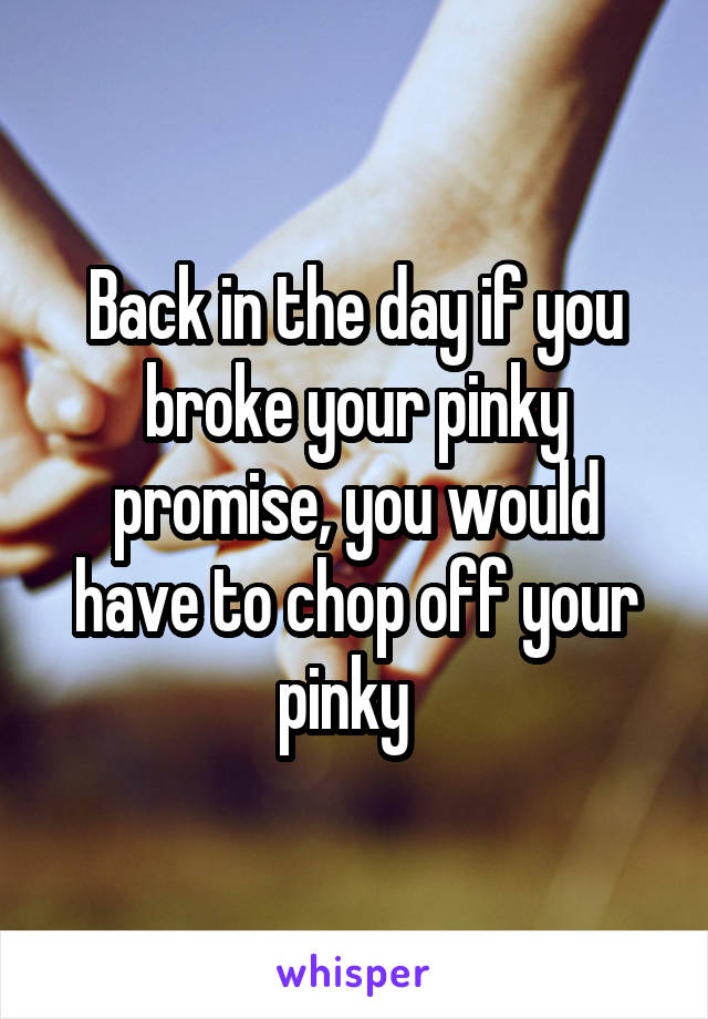 Back in the day if you broke your pinky promise, you would have to chop off your pinky  