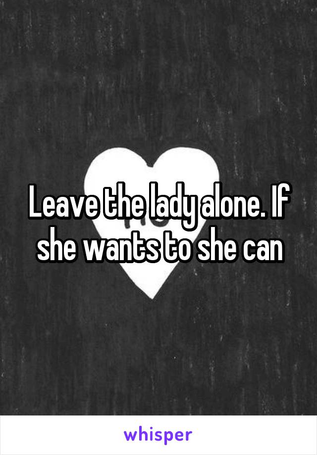 Leave the lady alone. If she wants to she can