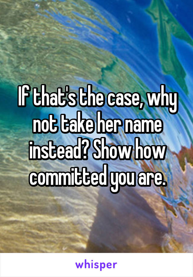 If that's the case, why not take her name instead? Show how committed you are.