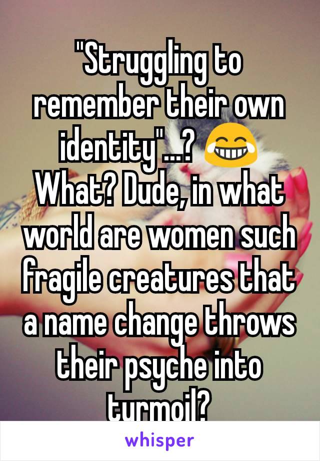 "Struggling to remember their own identity"...? 😂 What? Dude, in what world are women such fragile creatures that a name change throws their psyche into turmoil?