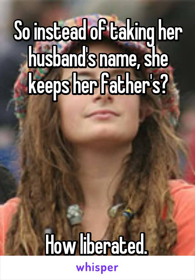So instead of taking her husband's name, she keeps her father's?





How liberated. 