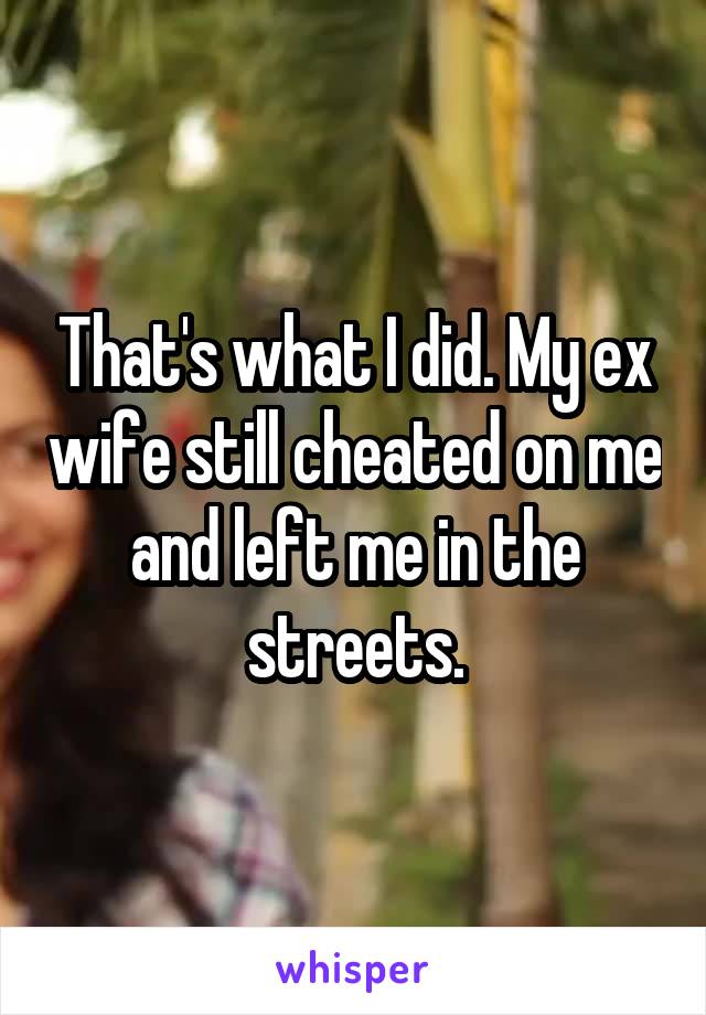 That's what I did. My ex wife still cheated on me and left me in the streets.