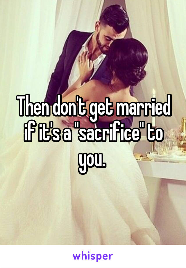 Then don't get married if it's a "sacrifice" to you. 