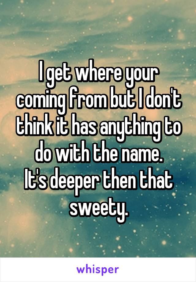 I get where your coming from but I don't think it has anything to do with the name.
It's deeper then that sweety.