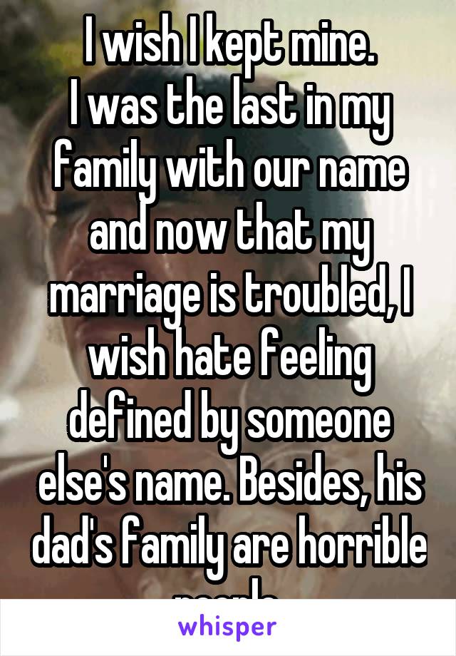 I wish I kept mine.
I was the last in my family with our name and now that my marriage is troubled, I wish hate feeling defined by someone else's name. Besides, his dad's family are horrible people.