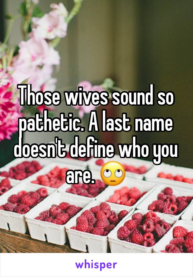 Those wives sound so pathetic. A last name doesn't define who you are. 🙄