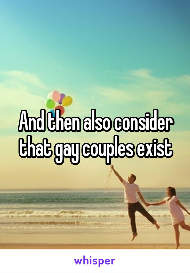 And then also consider that gay couples exist