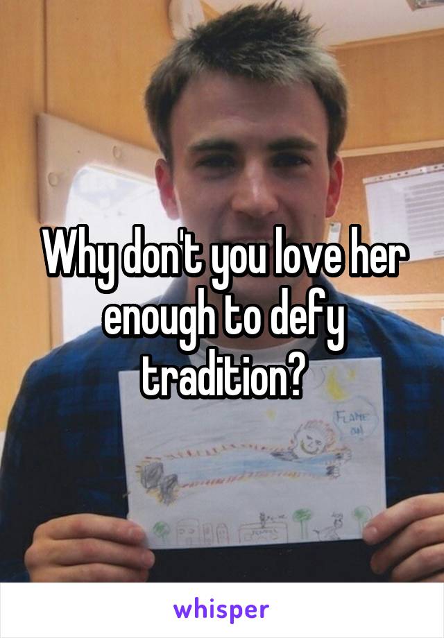 Why don't you love her enough to defy tradition?