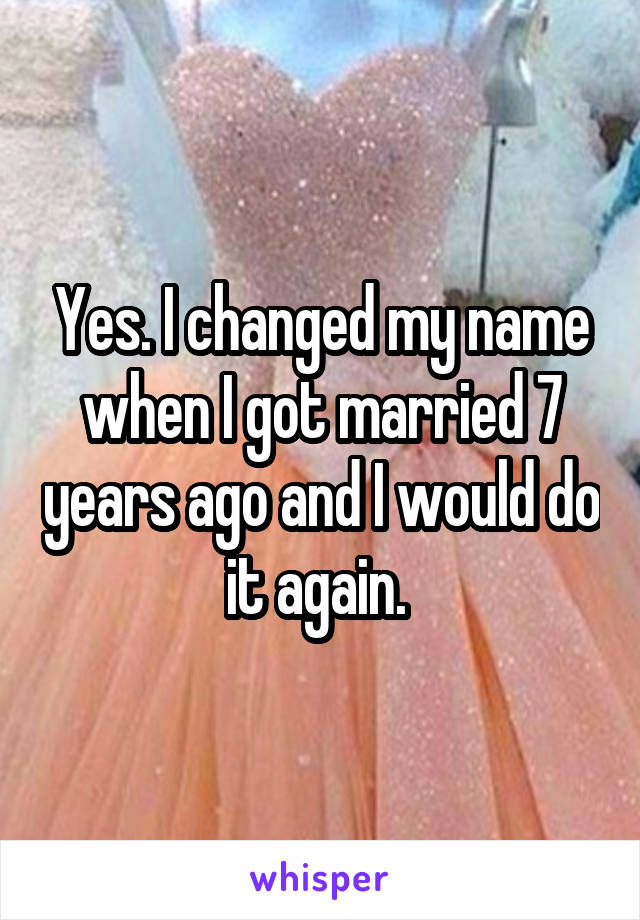 Yes. I changed my name when I got married 7 years ago and I would do it again. 