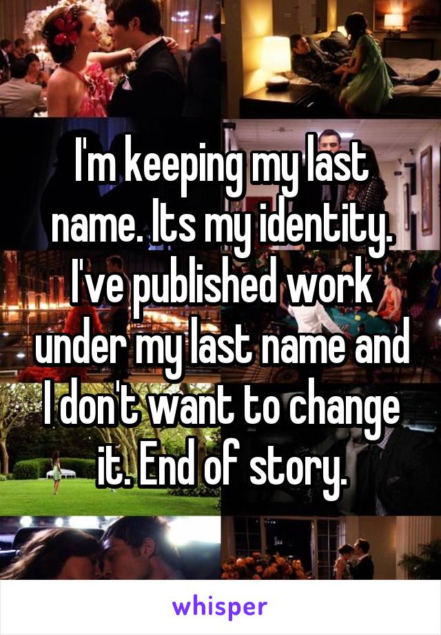 I'm keeping my last name. Its my identity. I've published work under my last name and I don't want to change it. End of story.