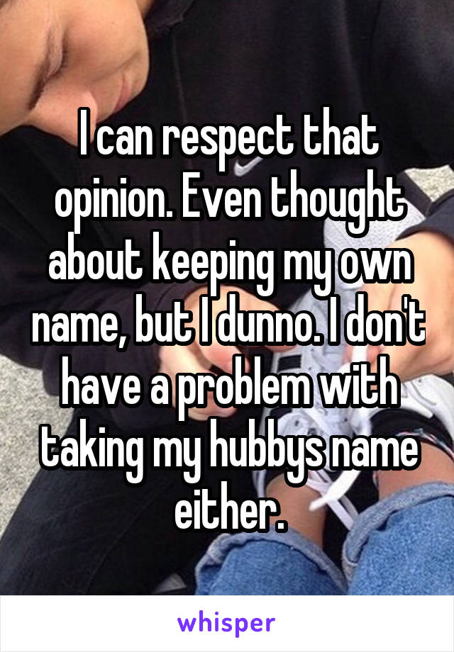 I can respect that opinion. Even thought about keeping my own name, but I dunno. I don't have a problem with taking my hubbys name either.