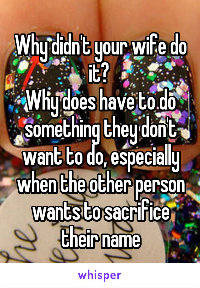 Why didn't your wife do it? 
Why does have to do something they don't want to do, especially when the other person wants to sacrifice their name