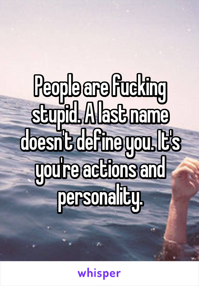 People are fucking stupid. A last name doesn't define you. It's you're actions and personality.