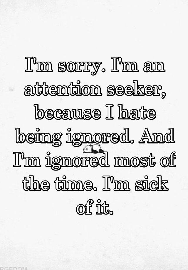 i-m-sorry-i-m-an-attention-seeker-because-i-hate-being-ignored-and-i