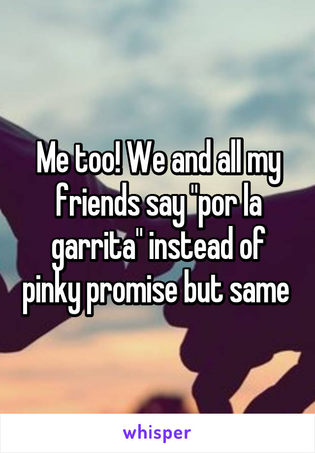 Me too! We and all my friends say "por la garrita" instead of pinky promise but same 