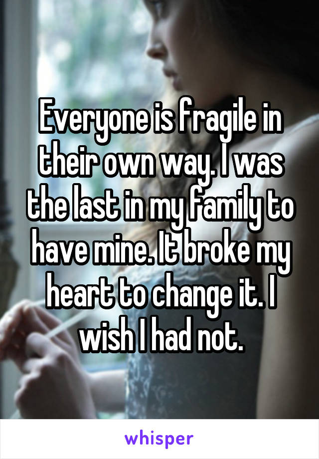 Everyone is fragile in their own way. I was the last in my family to have mine. It broke my heart to change it. I wish I had not.