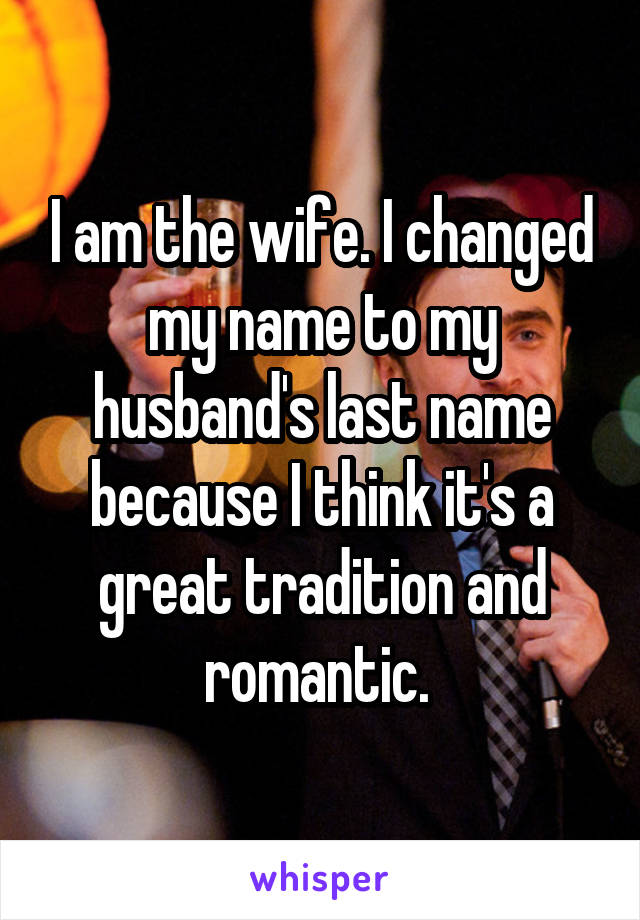 I am the wife. I changed my name to my husband's last name because I think it's a great tradition and romantic. 