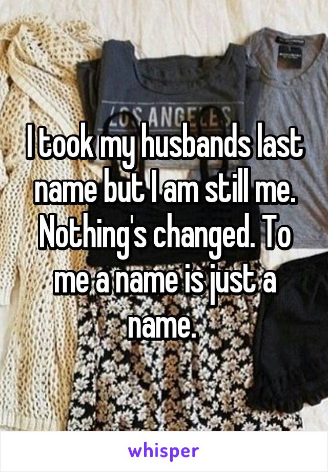 I took my husbands last name but I am still me. Nothing's changed. To me a name is just a name. 