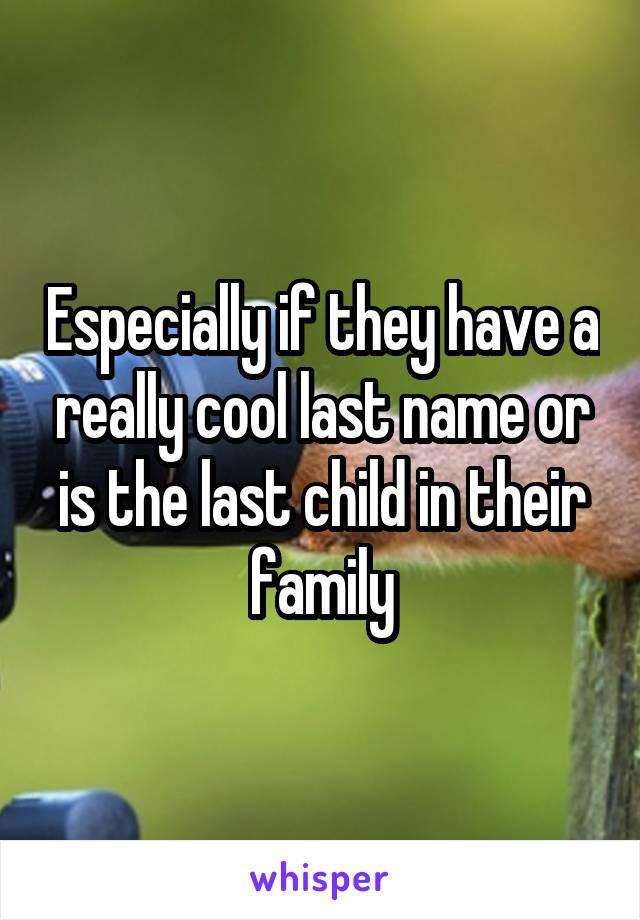 Especially if they have a really cool last name or is the last child in their family