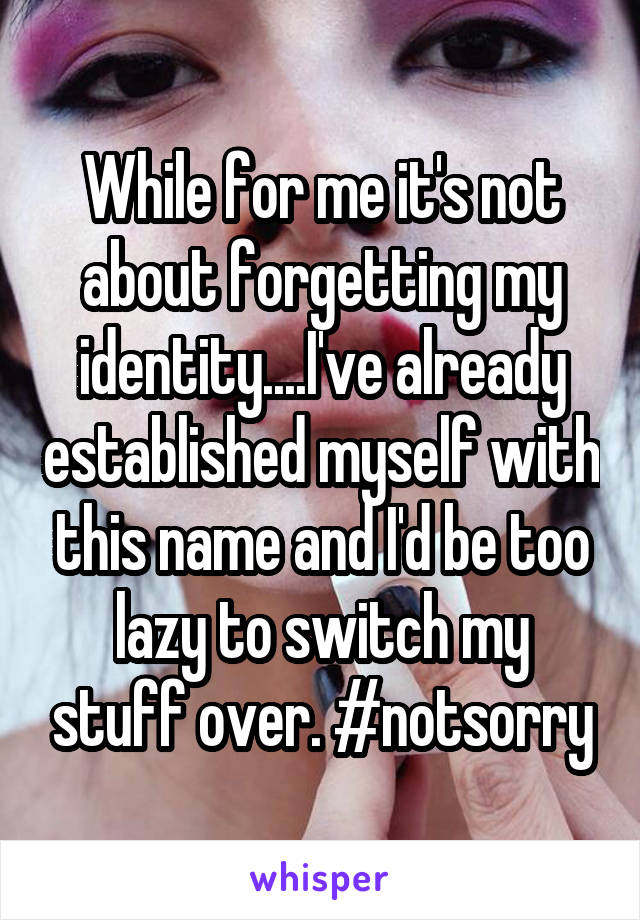 While for me it's not about forgetting my identity....I've already established myself with this name and I'd be too lazy to switch my stuff over. #notsorry