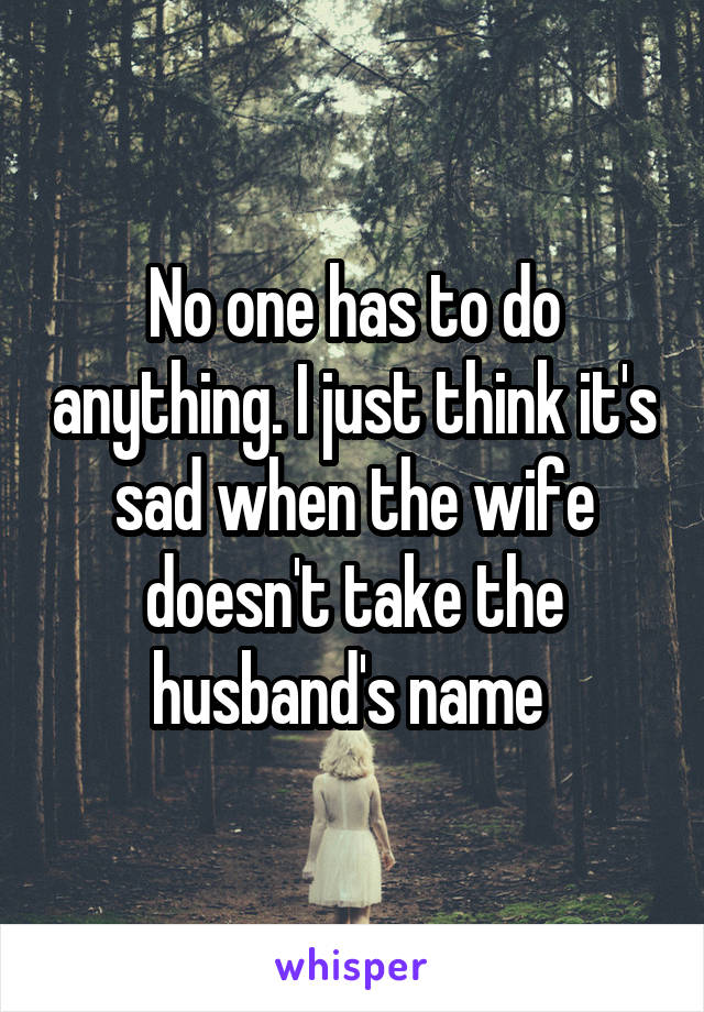 No one has to do anything. I just think it's sad when the wife doesn't take the husband's name 