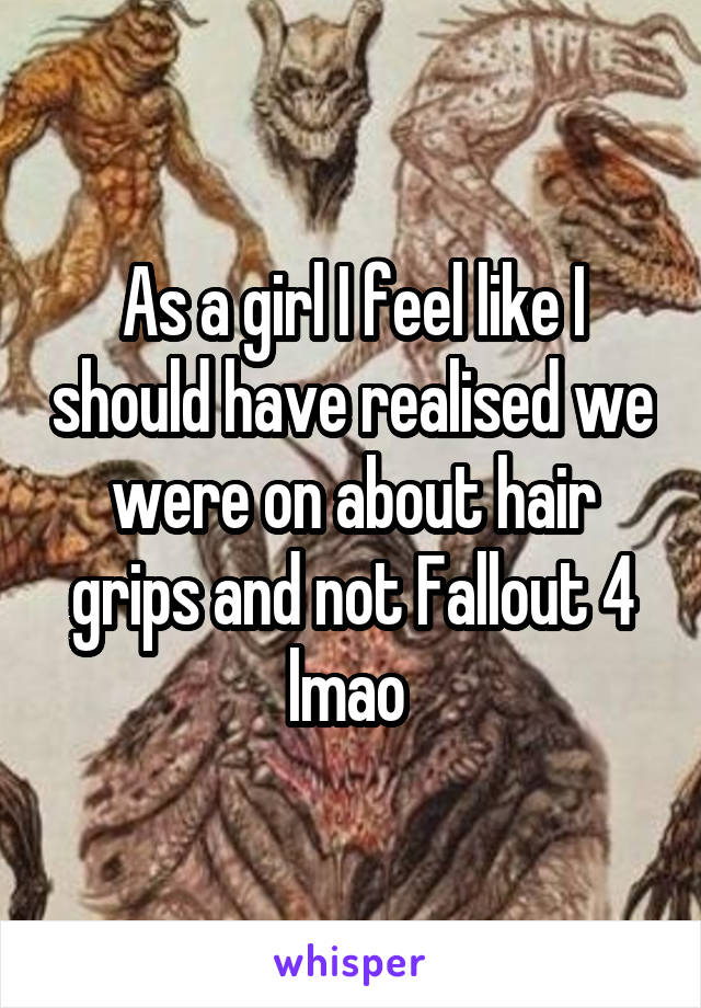 As a girl I feel like I should have realised we were on about hair grips and not Fallout 4 lmao 