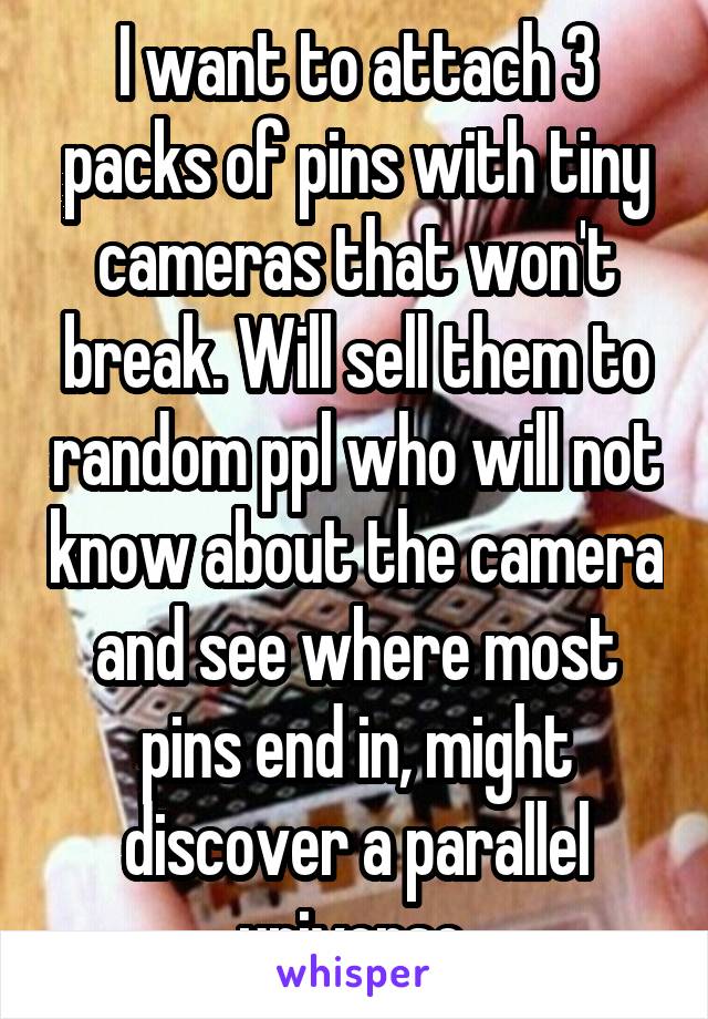 I want to attach 3 packs of pins with tiny cameras that won't break. Will sell them to random ppl who will not know about the camera and see where most pins end in, might discover a parallel universe.