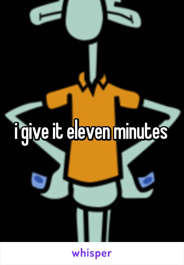 i give it eleven minutes 