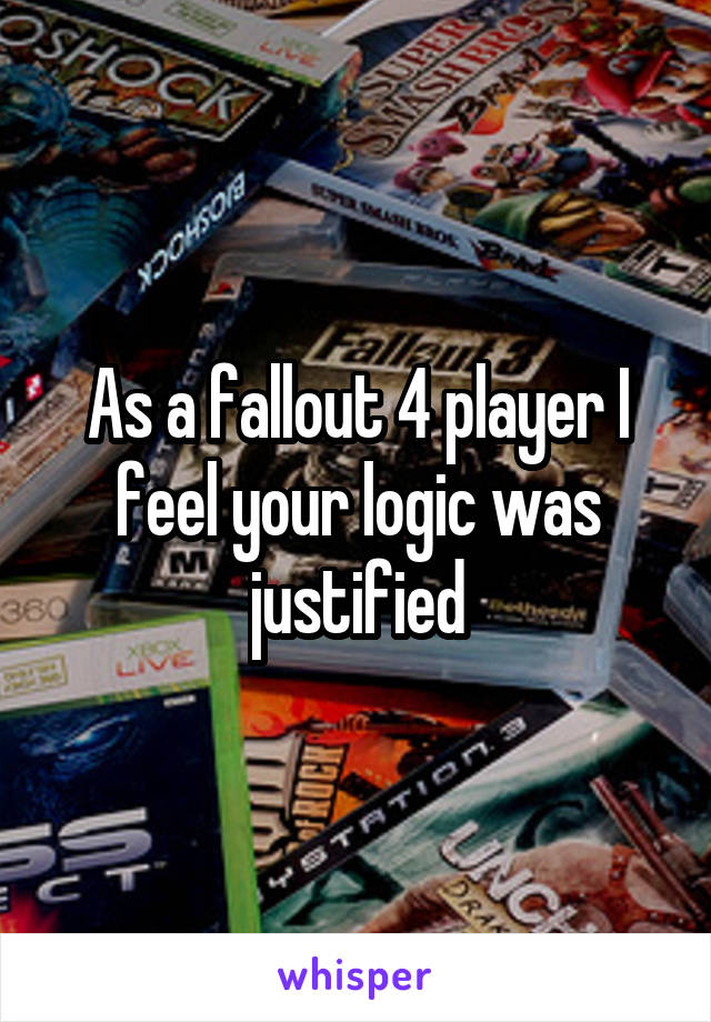 As a fallout 4 player I feel your logic was justified