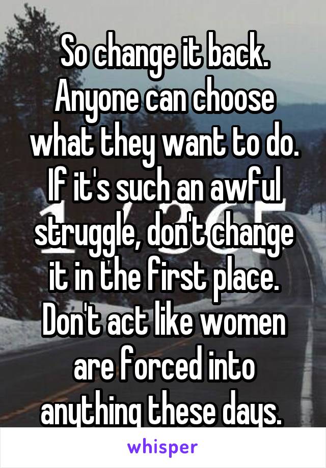 So change it back. Anyone can choose what they want to do. If it's such an awful struggle, don't change it in the first place. Don't act like women are forced into anything these days. 