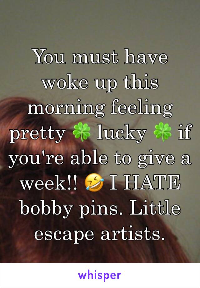 You must have woke up this morning feeling pretty 🍀 lucky 🍀 if you're able to give a week!! 🤣 I HATE bobby pins. Little escape artists. 