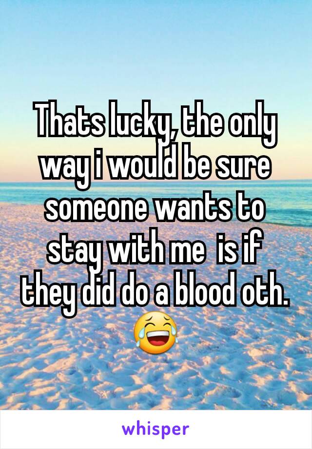 Thats lucky, the only way i would be sure someone wants to stay with me  is if they did do a blood oth. 😂