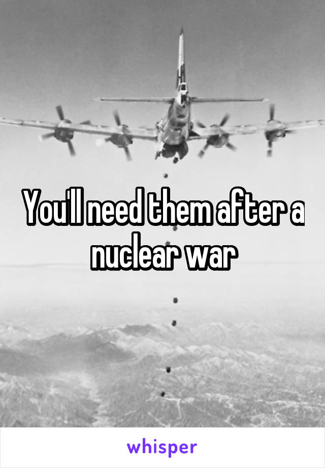 You'll need them after a nuclear war