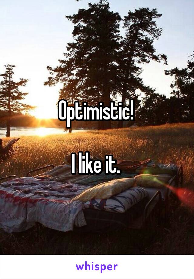 Optimistic! 

I like it. 