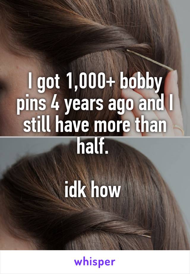 I got 1,000+ bobby pins 4 years ago and I still have more than half. 

idk how 