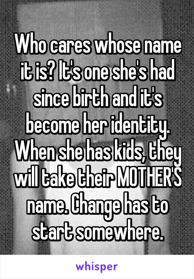 Who cares whose name it is? It's one she's had since birth and it's become her identity. When she has kids, they will take their MOTHER'S name. Change has to start somewhere.