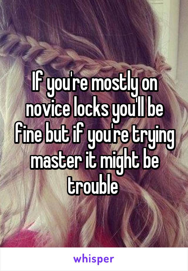 If you're mostly on novice locks you'll be fine but if you're trying master it might be trouble 