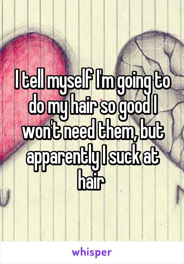 I tell myself I'm going to do my hair so good I won't need them, but apparently I suck at hair 