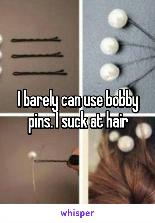 I barely can use bobby pins. I suck at hair