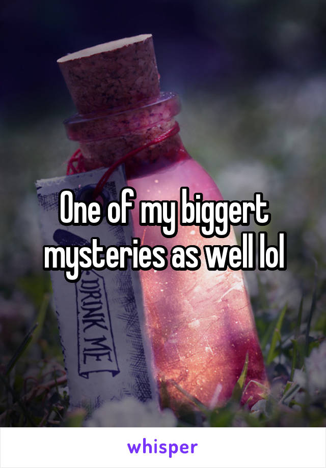 One of my biggert mysteries as well lol