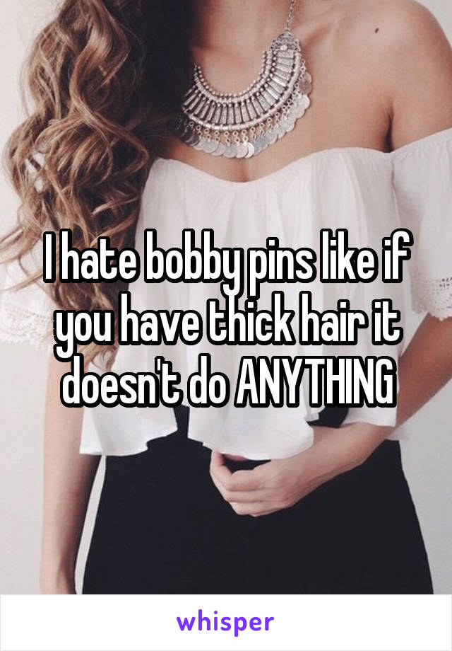 I hate bobby pins like if you have thick hair it doesn't do ANYTHING