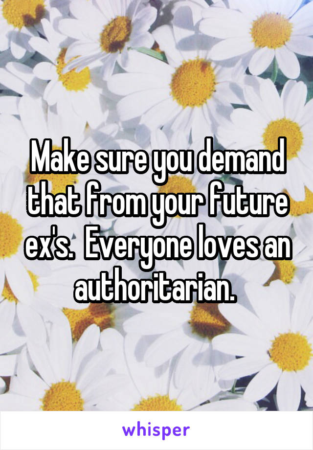 Make sure you demand that from your future ex's.  Everyone loves an authoritarian. 