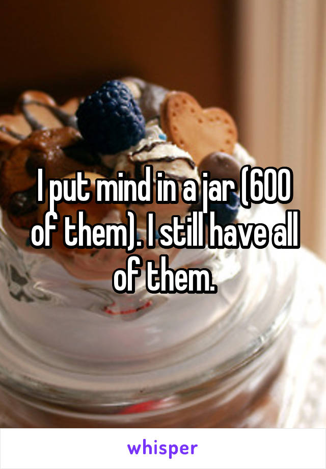 I put mind in a jar (600 of them). I still have all of them.